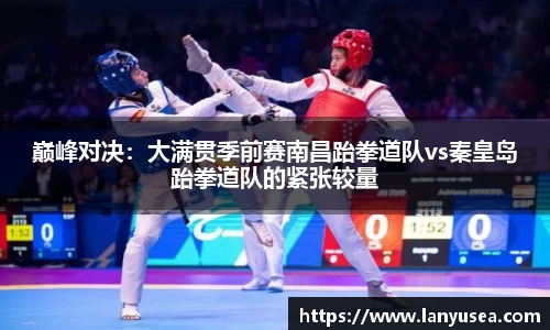 巅峰对决：大满贯季前赛南昌跆拳道队vs秦皇岛跆拳道队的紧张较量