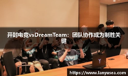 开封电竞vsDreamTeam：团队协作成为制胜关键