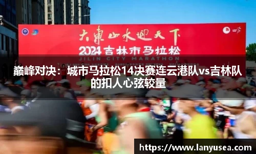 巅峰对决：城市马拉松14决赛连云港队vs吉林队的扣人心弦较量