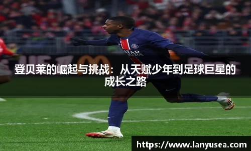 登贝莱的崛起与挑战：从天赋少年到足球巨星的成长之路