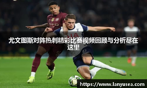 尤文图斯对阵热刺精彩比赛视频回顾与分析尽在这里