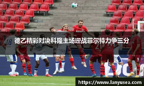 德乙精彩对决科隆主场迎战菲尔特力争三分