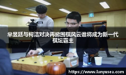 芈昱廷与柯洁对决再掀围棋风云谁将成为新一代棋坛霸主