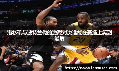 洛杉矶与波特兰伐的激烈对决谁能在赛场上笑到最后