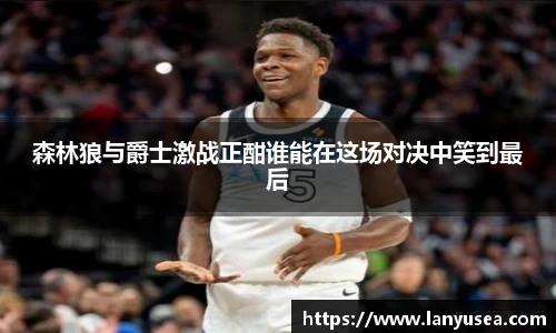 森林狼与爵士激战正酣谁能在这场对决中笑到最后