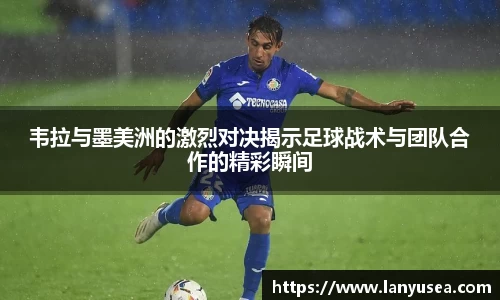 韦拉与墨美洲的激烈对决揭示足球战术与团队合作的精彩瞬间