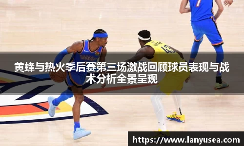 黄蜂与热火季后赛第三场激战回顾球员表现与战术分析全景呈现