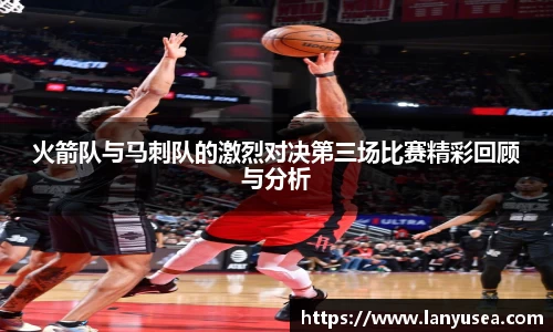 火箭队与马刺队的激烈对决第三场比赛精彩回顾与分析
