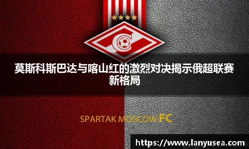 莫斯科斯巴达与喀山红的激烈对决揭示俄超联赛新格局